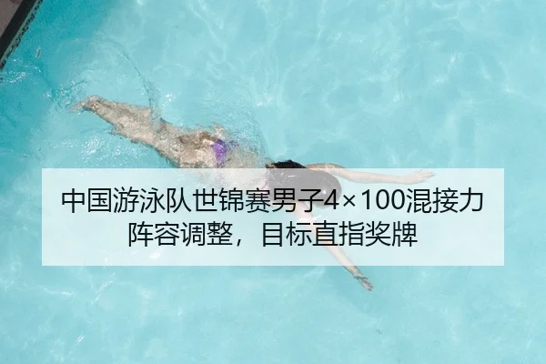 中国游泳队世锦赛男子4×100混接力阵容调整，目标直指奖牌 | 6686.com