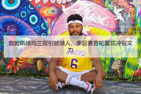 詹姆斯场均三双引领湖人，季后赛首轮展现冲冠实力