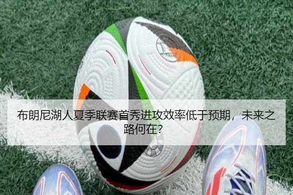 布朗尼湖人夏季联赛首秀进攻效率低于预期，未来之路何在？