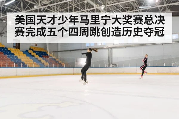 美国天才少年马里宁大奖赛总决赛完成五个四周跳创造历史夺冠