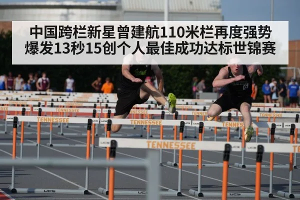 中国跨栏新星曾建航110米栏再度强势爆发13秒15创个人最佳成功达标世锦赛