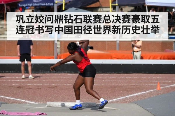 巩立姣问鼎钻石联赛总决赛豪取五连冠书写中国田径世界新历史壮举 - 6686.com