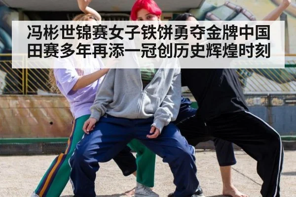 冯彬世锦赛女子铁饼勇夺金牌中国田赛多年再添一冠创历史辉煌时刻 - 6686.com
