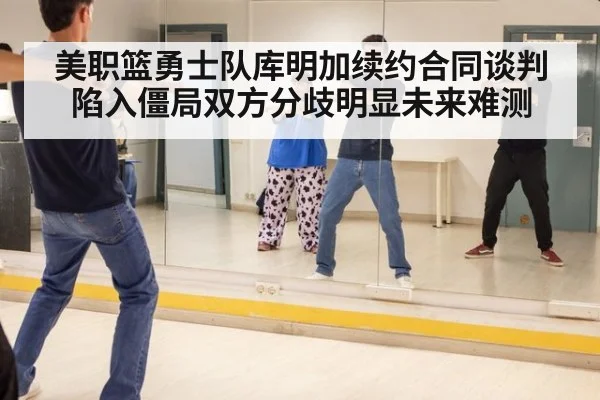 美职篮勇士队库明加续约合同谈判陷入僵局双方分歧明显未来难测